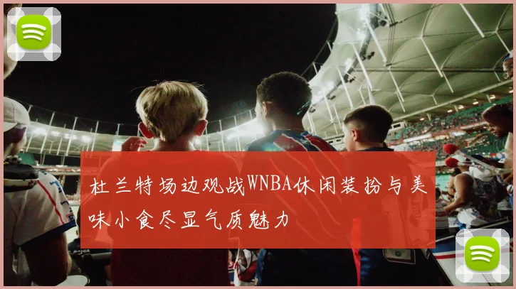 杜兰特场边观战WNBA休闲装扮与美味小食尽显气质魅力