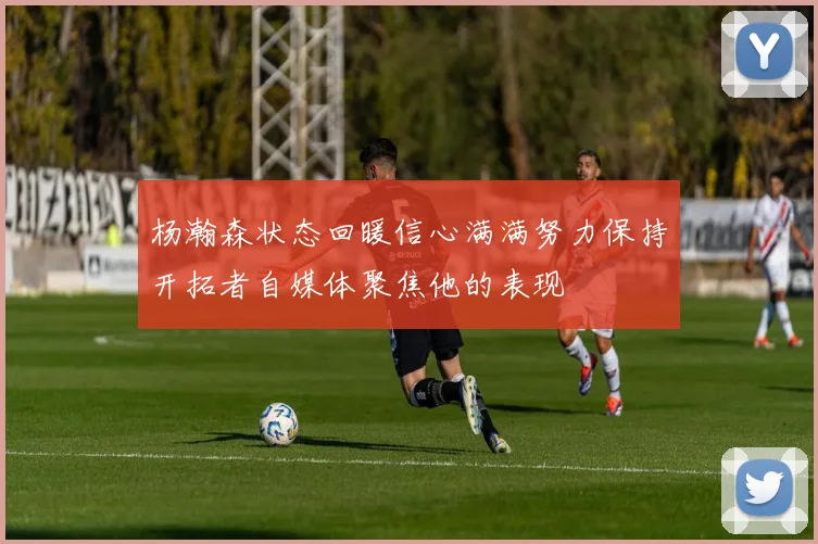 杨瀚森状态回暖信心满满努力保持开拓者自媒体聚焦他的表现