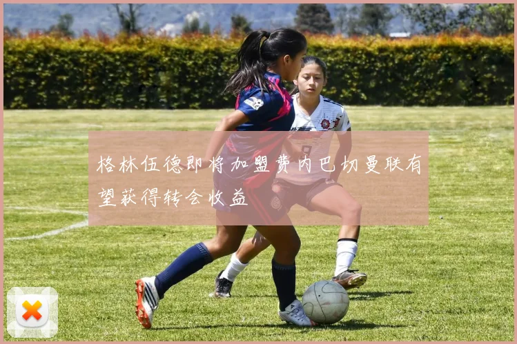 格林伍德即将加盟费内巴切曼联有望获得转会收益