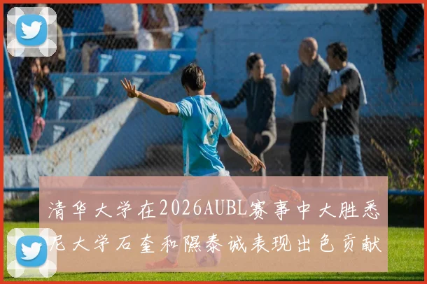 清华大学在2026AUBL赛事中大胜悉尼大学石奎和隰泰诚表现出色贡献球队胜利