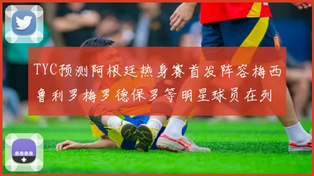 TYC预测阿根廷热身赛首发阵容梅西鲁利罗梅罗德保罗等明星球员在列