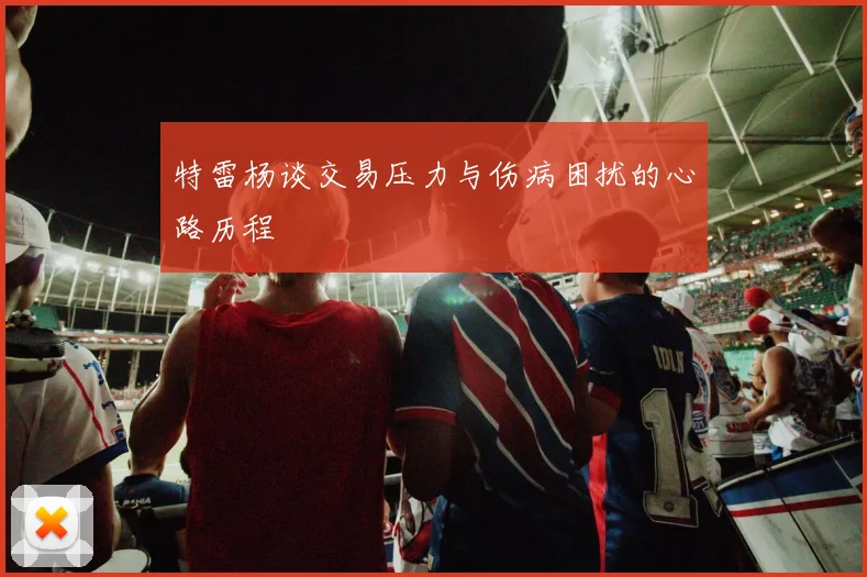 特雷杨谈交易压力与伤病困扰的心路历程