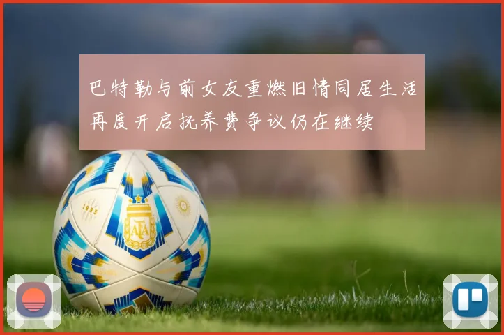 巴特勒与前女友重燃旧情同居生活再度开启抚养费争议仍在继续