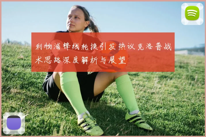 利物浦锋线轮换引发热议克洛普战术思路深度解析与展望
