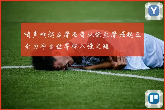 哨声响起后摩洛哥从徐至摩崛起正全力冲击世界杯八强之路