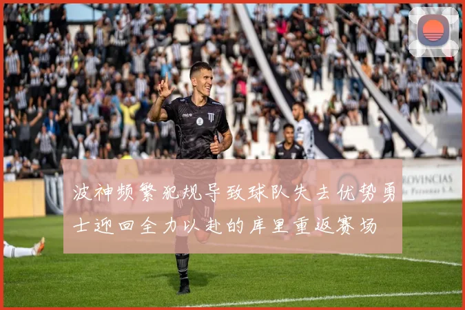 波神频繁犯规导致球队失去优势勇士迎回全力以赴的库里重返赛场