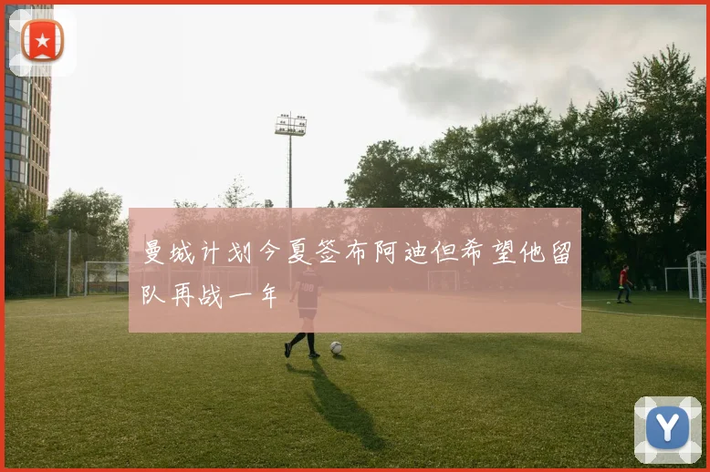 曼城计划今夏签布阿迪但希望他留队再战一年