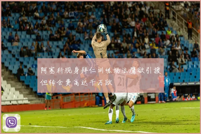 阿塞科现身拜仁训练场法鹰欲引援但转会费高达千万欧