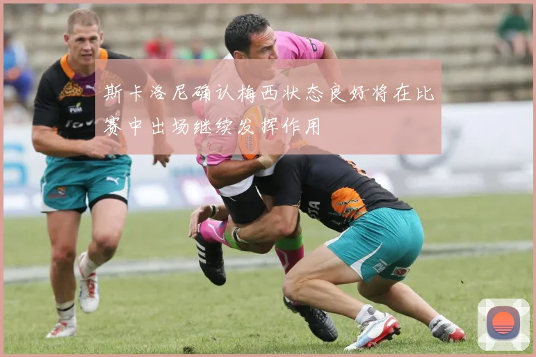 斯卡洛尼确认梅西状态良好将在比赛中出场继续发挥作用