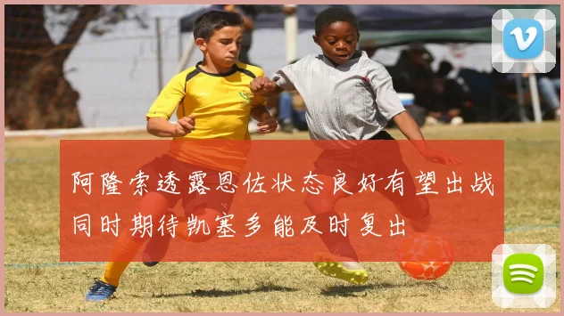 阿隆索透露恩佐状态良好有望出战同时期待凯塞多能及时复出
