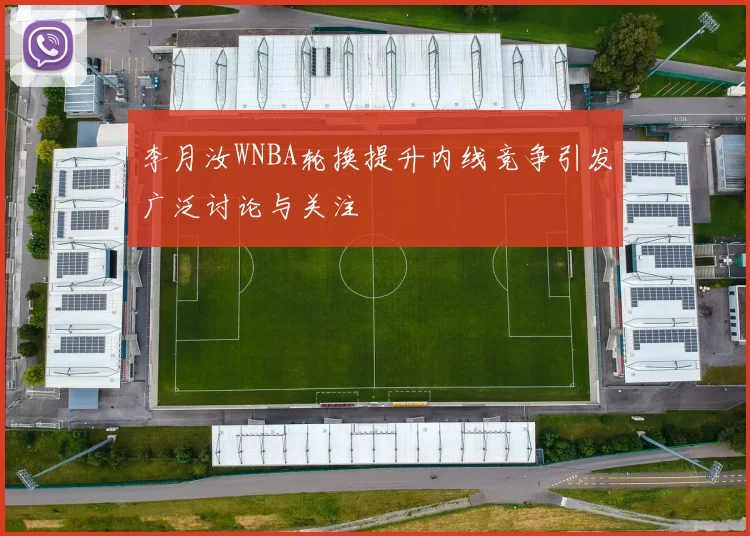 李月汝WNBA轮换提升内线竞争引发广泛讨论与关注