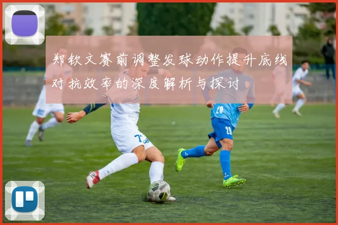 郑钦文赛前调整发球动作提升底线对抗效率的深度解析与探讨