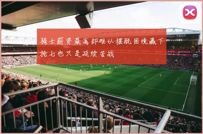 骑士薪资最高却难以摆脱困境赢下抢七也只是延续苦战