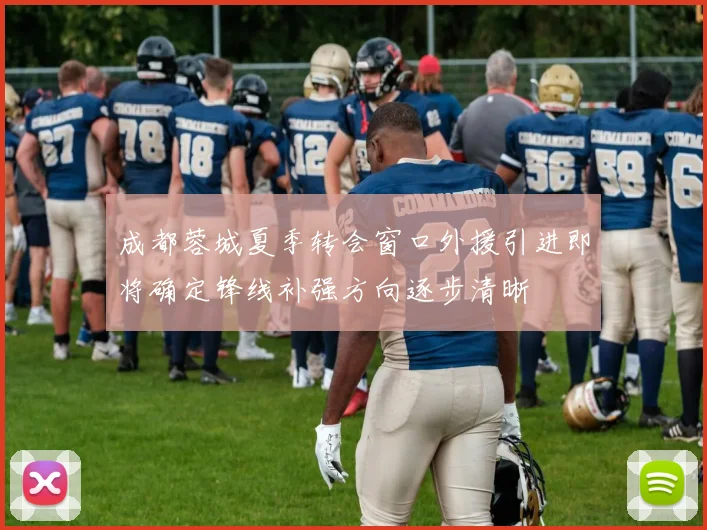 成都蓉城夏季转会窗口外援引进即将确定锋线补强方向逐步清晰