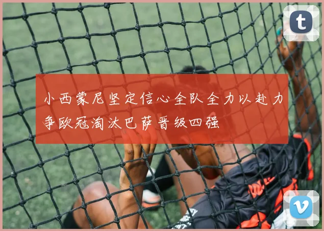 小西蒙尼坚定信心全队全力以赴力争欧冠淘汰巴萨晋级四强