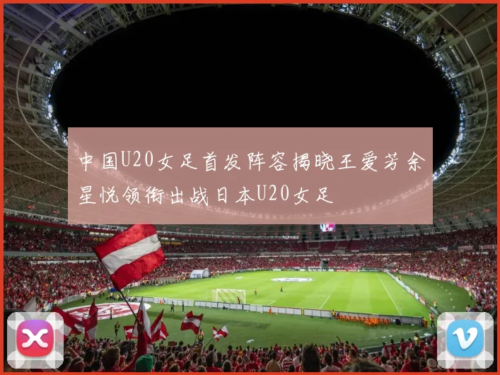 中国U20女足首发阵容揭晓王爱芳余星悦领衔出战日本U20女足