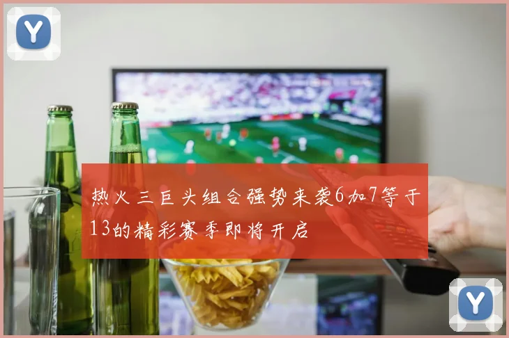 热火三巨头组合强势来袭6加7等于13的精彩赛季即将开启