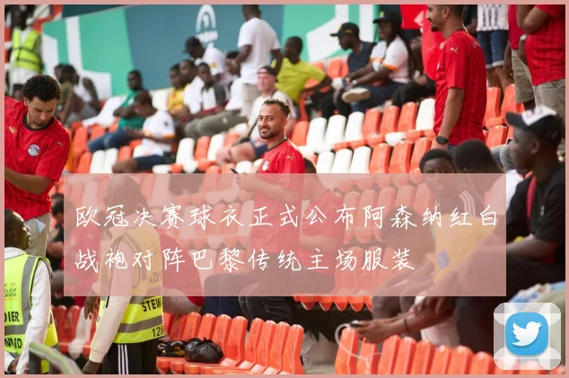欧冠决赛球衣正式公布阿森纳红白战袍对阵巴黎传统主场服装