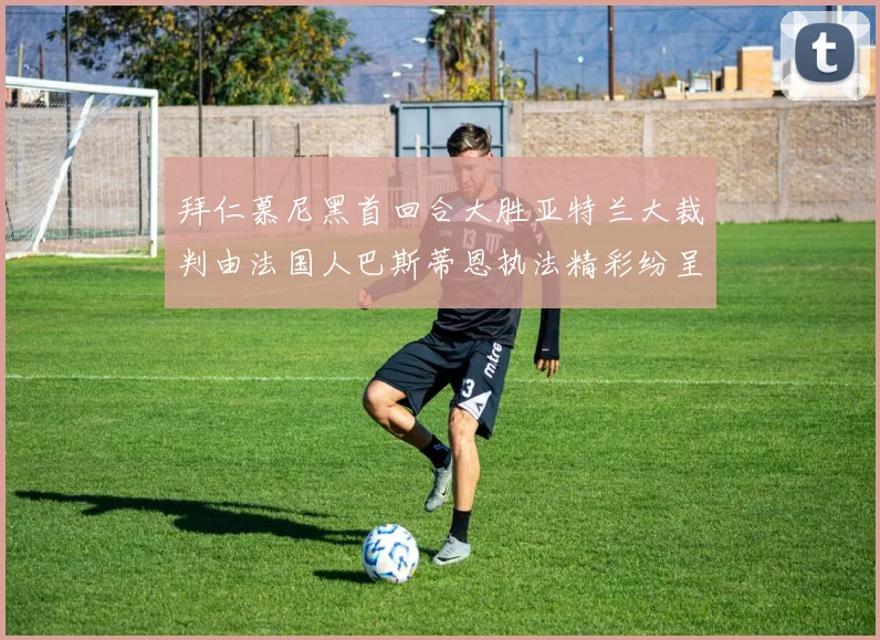 拜仁慕尼黑首回合大胜亚特兰大裁判由法国人巴斯蒂恩执法精彩纷呈