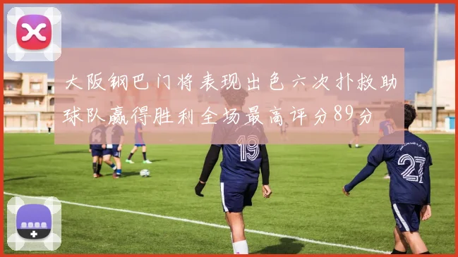大阪钢巴门将表现出色六次扑救助球队赢得胜利全场最高评分89分