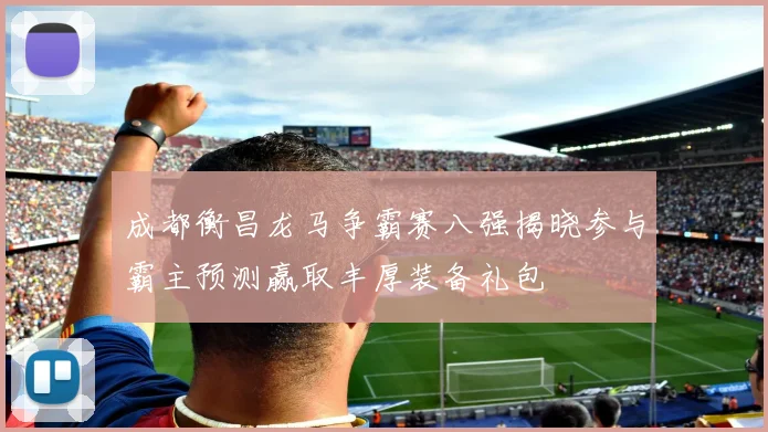 成都衡昌龙马争霸赛八强揭晓参与霸主预测赢取丰厚装备礼包
