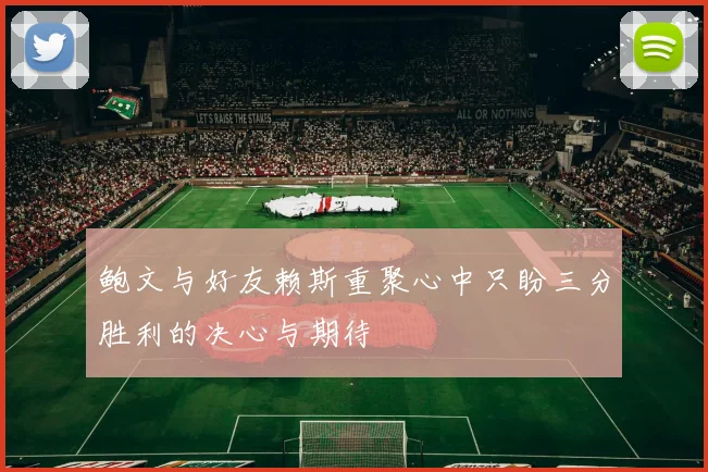 鲍文与好友赖斯重聚心中只盼三分胜利的决心与期待