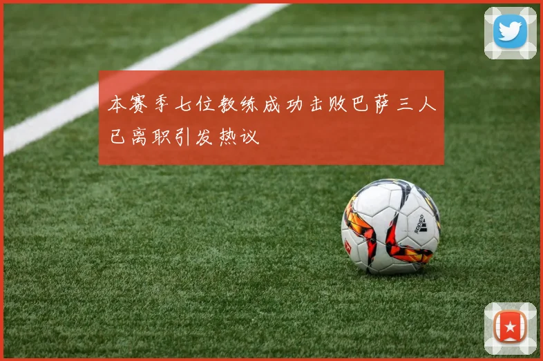 本赛季七位教练成功击败巴萨三人已离职引发热议