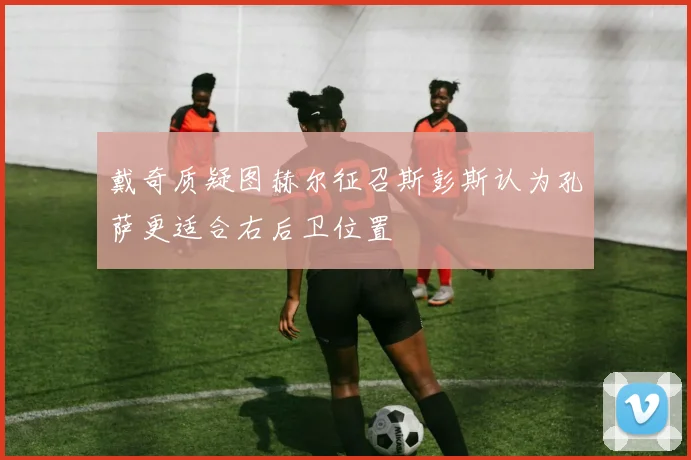 戴奇质疑图赫尔征召斯彭斯认为孔萨更适合右后卫位置