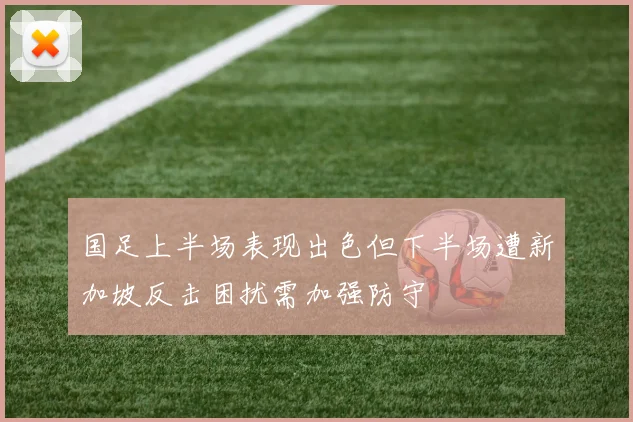 国足上半场表现出色但下半场遭新加坡反击困扰需加强防守