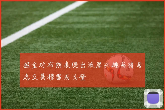 掘金对布朗表现出浓厚兴趣或将考虑交易穆雷或戈登
