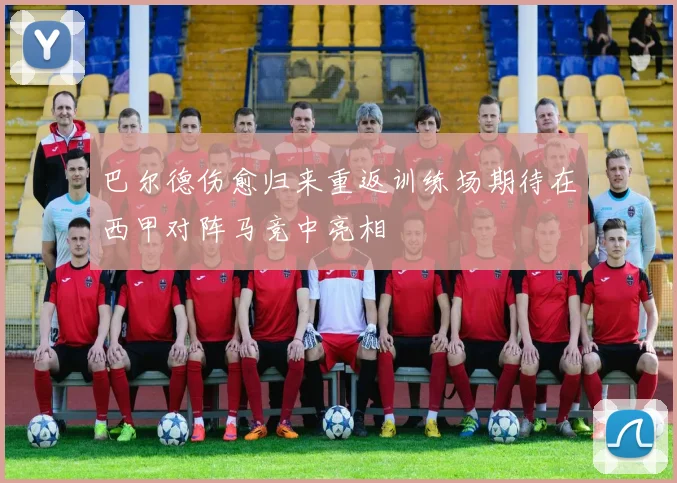 巴尔德伤愈归来重返训练场期待在西甲对阵马竞中亮相