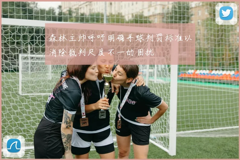 森林主帅呼吁明确手球判罚标准以消除裁判尺度不一的困扰