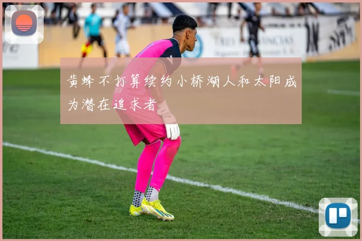 黄蜂不打算续约小桥湖人和太阳成为潜在追求者