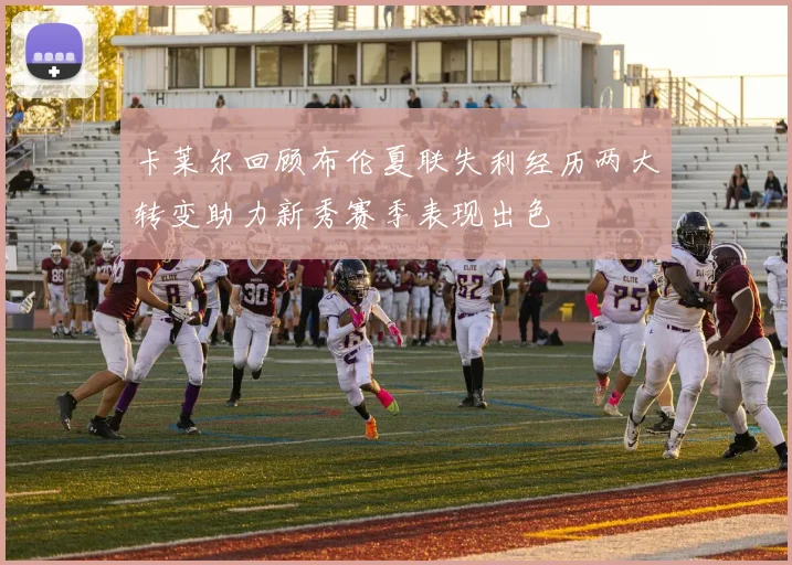 卡莱尔回顾布伦夏联失利经历两大转变助力新秀赛季表现出色