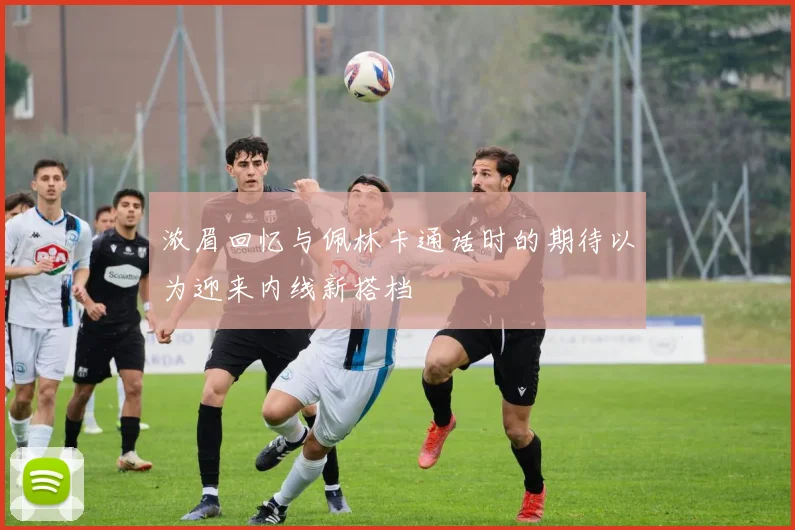 浓眉回忆与佩林卡通话时的期待以为迎来内线新搭档