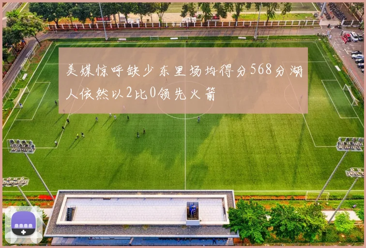 美媒惊呼缺少东里场均得分568分湖人依然以2比0领先火箭