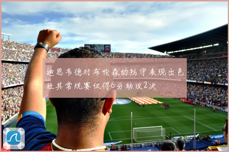 迪恩韦德对布伦森的防守表现出色让其常规赛仅得6分助攻2次