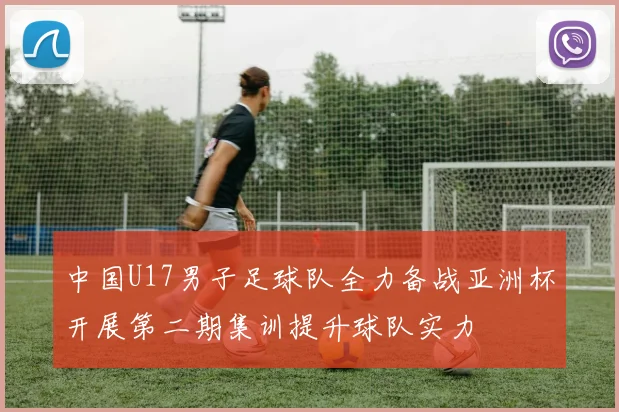 中国U17男子足球队全力备战亚洲杯开展第二期集训提升球队实力